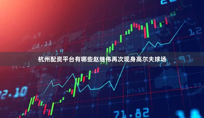 杭州配资平台有哪些赵继伟再次现身高尔夫球场