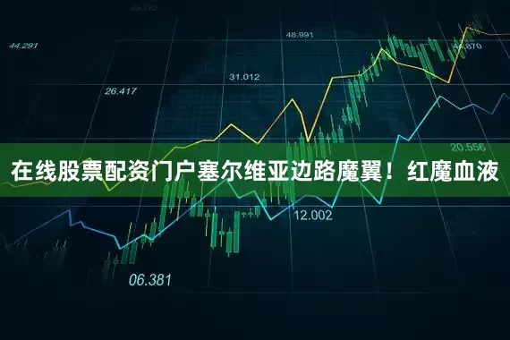 在线股票配资门户塞尔维亚边路魔翼！红魔血液