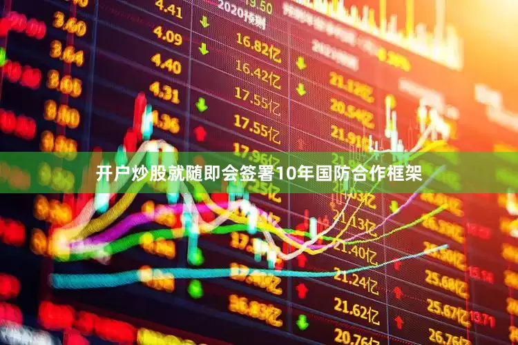 开户炒股就随即会签署10年国防合作框架