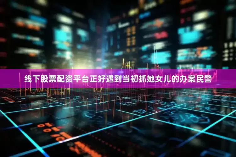 线下股票配资平台正好遇到当初抓她女儿的办案民警