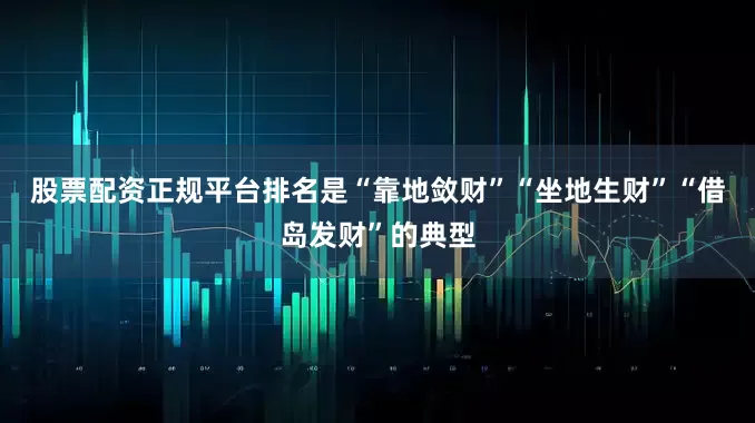 股票配资正规平台排名是“靠地敛财”“坐地生财”“借岛发财”的典型