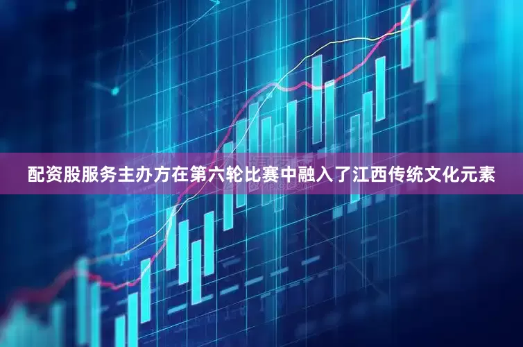 配资股服务主办方在第六轮比赛中融入了江西传统文化元素