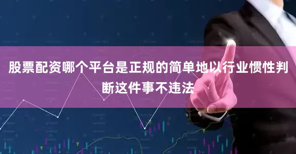 股票配资哪个平台是正规的简单地以行业惯性判断这件事不违法