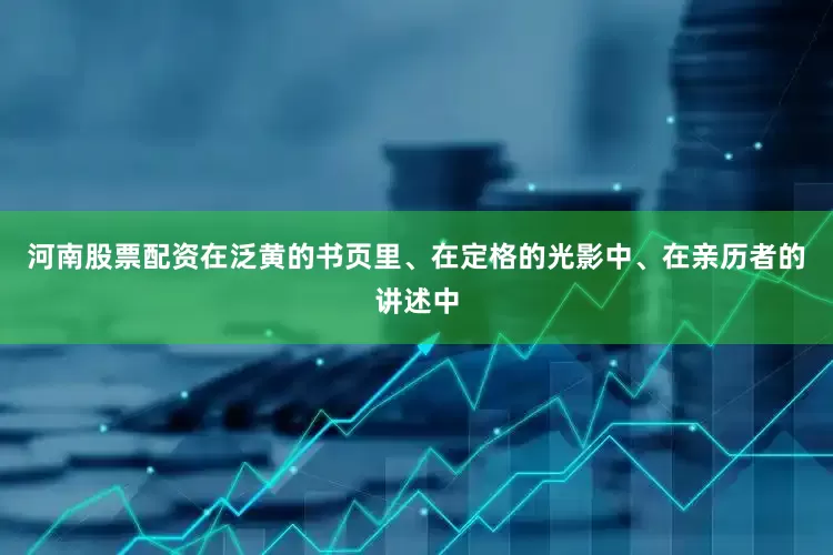 河南股票配资在泛黄的书页里、在定格的光影中、在亲历者的讲述中