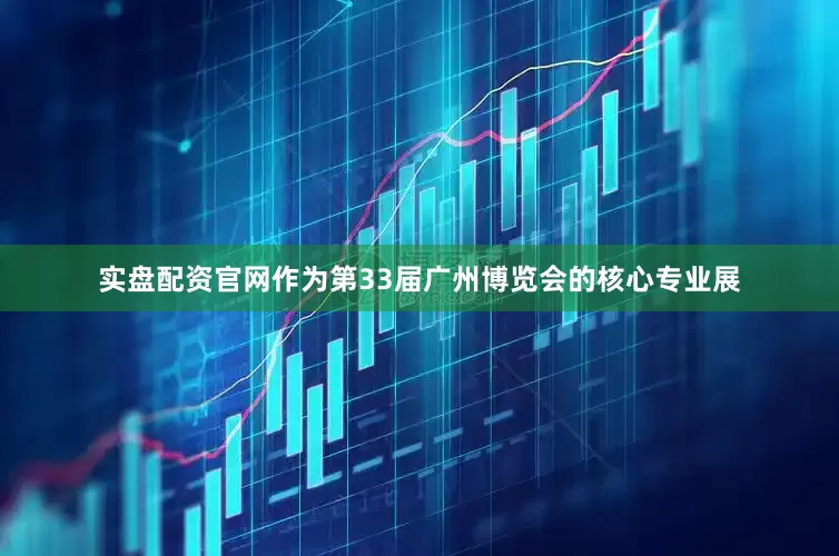 实盘配资官网作为第33届广州博览会的核心专业展
